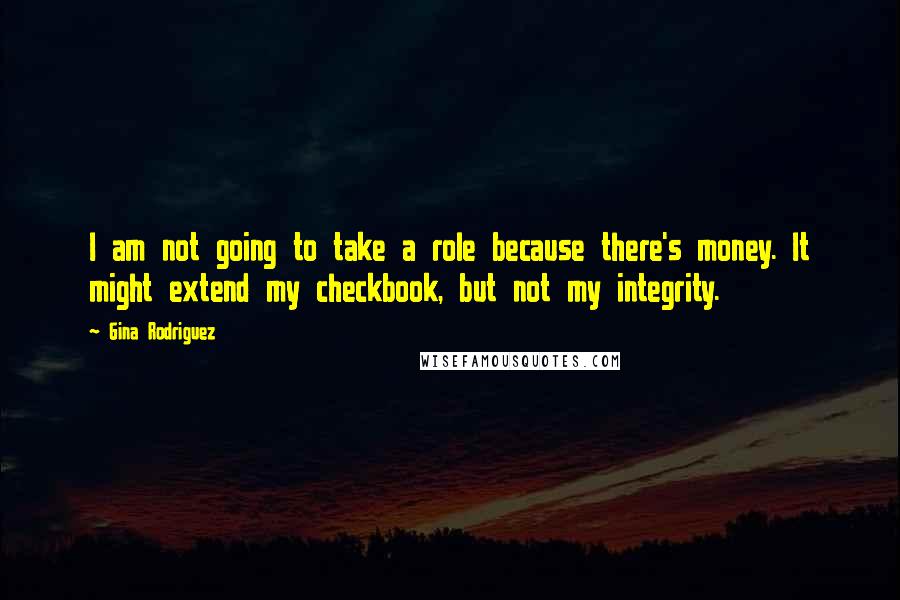 Gina Rodriguez Quotes: I am not going to take a role because there's money. It might extend my checkbook, but not my integrity.