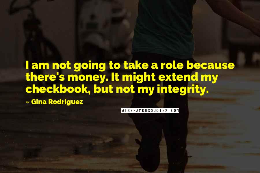 Gina Rodriguez Quotes: I am not going to take a role because there's money. It might extend my checkbook, but not my integrity.