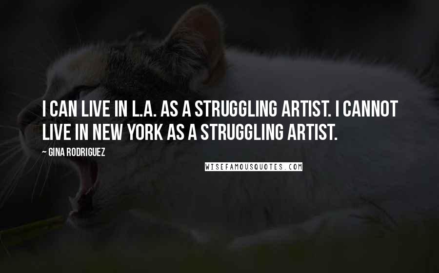 Gina Rodriguez Quotes: I can live in L.A. as a struggling artist. I cannot live in New York as a struggling artist.