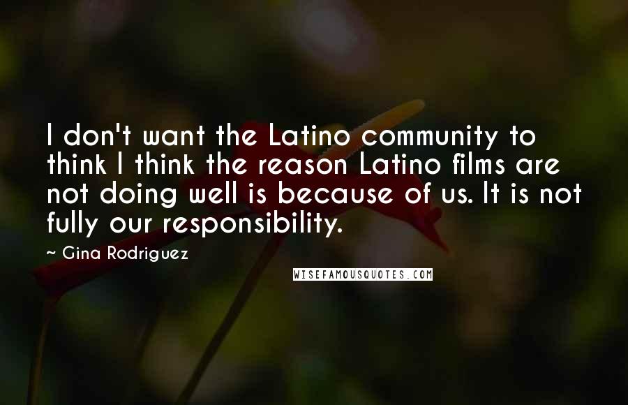 Gina Rodriguez Quotes: I don't want the Latino community to think I think the reason Latino films are not doing well is because of us. It is not fully our responsibility.