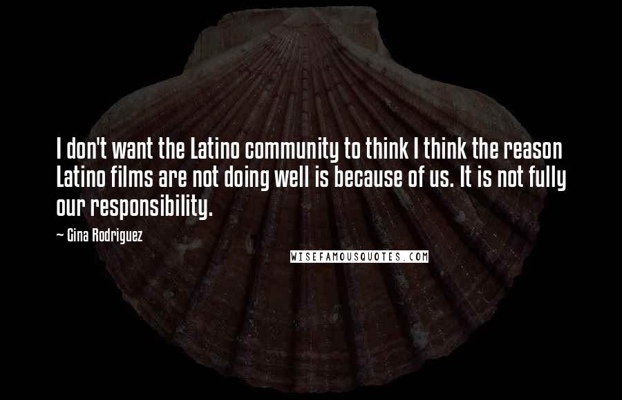 Gina Rodriguez Quotes: I don't want the Latino community to think I think the reason Latino films are not doing well is because of us. It is not fully our responsibility.