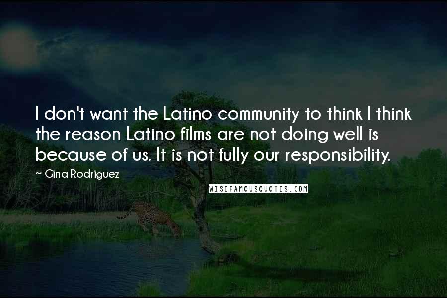 Gina Rodriguez Quotes: I don't want the Latino community to think I think the reason Latino films are not doing well is because of us. It is not fully our responsibility.
