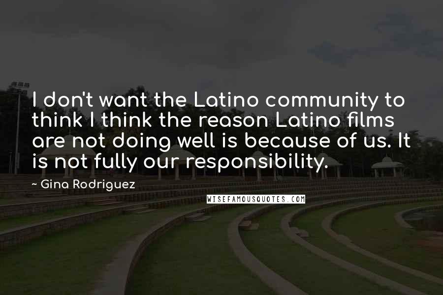 Gina Rodriguez Quotes: I don't want the Latino community to think I think the reason Latino films are not doing well is because of us. It is not fully our responsibility.