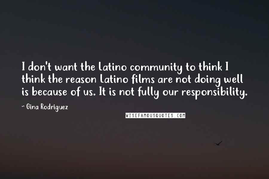 Gina Rodriguez Quotes: I don't want the Latino community to think I think the reason Latino films are not doing well is because of us. It is not fully our responsibility.