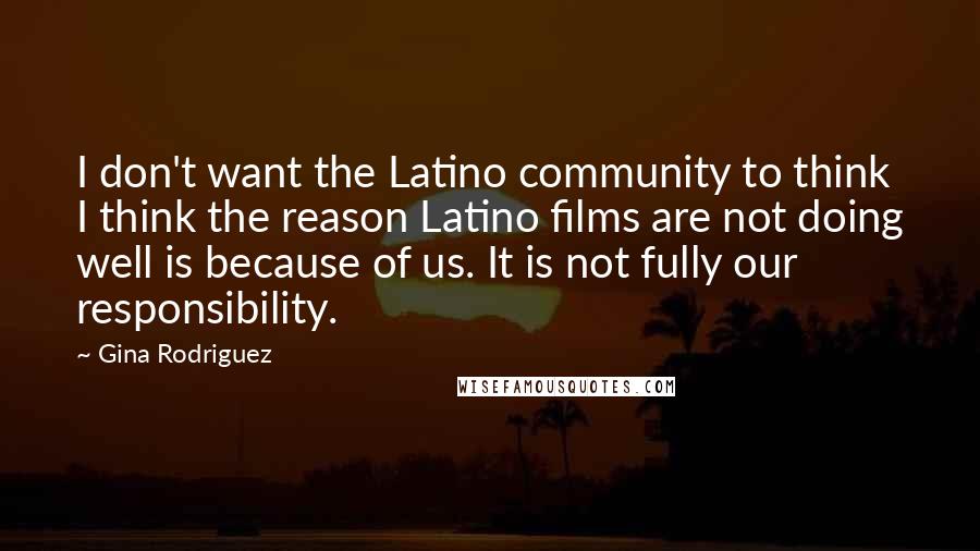 Gina Rodriguez Quotes: I don't want the Latino community to think I think the reason Latino films are not doing well is because of us. It is not fully our responsibility.