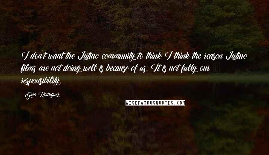 Gina Rodriguez Quotes: I don't want the Latino community to think I think the reason Latino films are not doing well is because of us. It is not fully our responsibility.