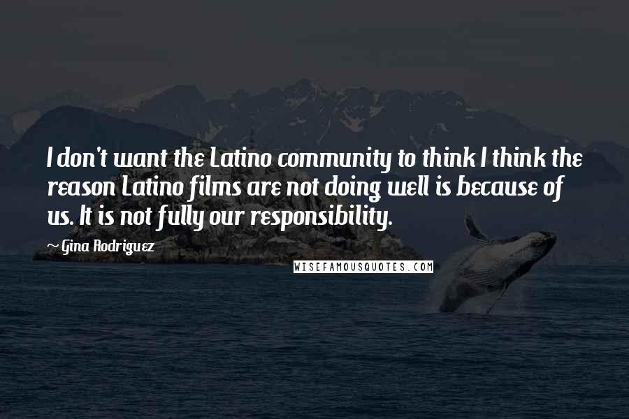 Gina Rodriguez Quotes: I don't want the Latino community to think I think the reason Latino films are not doing well is because of us. It is not fully our responsibility.