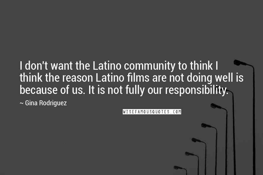 Gina Rodriguez Quotes: I don't want the Latino community to think I think the reason Latino films are not doing well is because of us. It is not fully our responsibility.