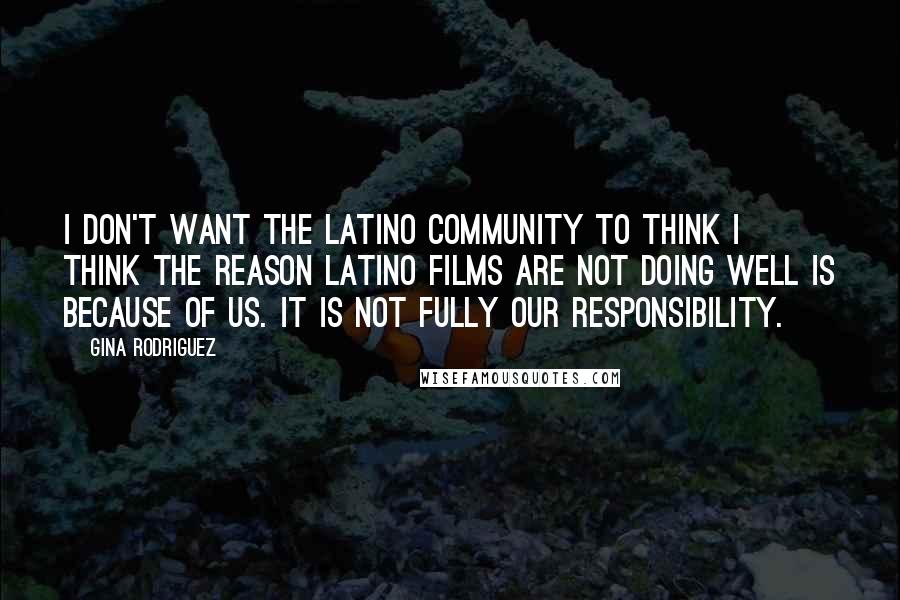 Gina Rodriguez Quotes: I don't want the Latino community to think I think the reason Latino films are not doing well is because of us. It is not fully our responsibility.