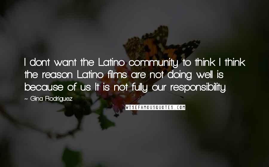 Gina Rodriguez Quotes: I don't want the Latino community to think I think the reason Latino films are not doing well is because of us. It is not fully our responsibility.