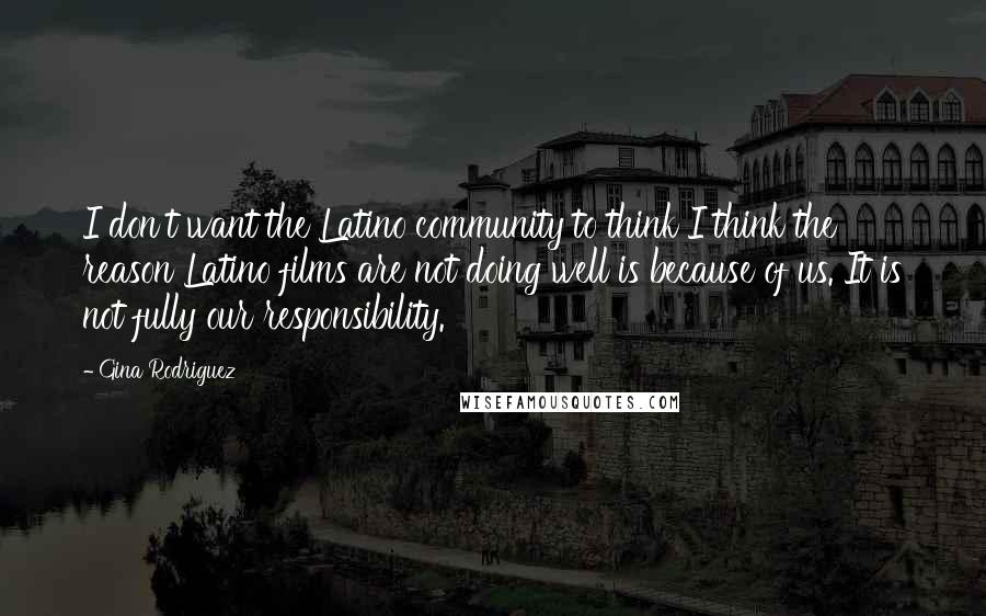 Gina Rodriguez Quotes: I don't want the Latino community to think I think the reason Latino films are not doing well is because of us. It is not fully our responsibility.