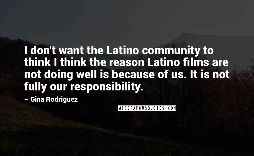 Gina Rodriguez Quotes: I don't want the Latino community to think I think the reason Latino films are not doing well is because of us. It is not fully our responsibility.