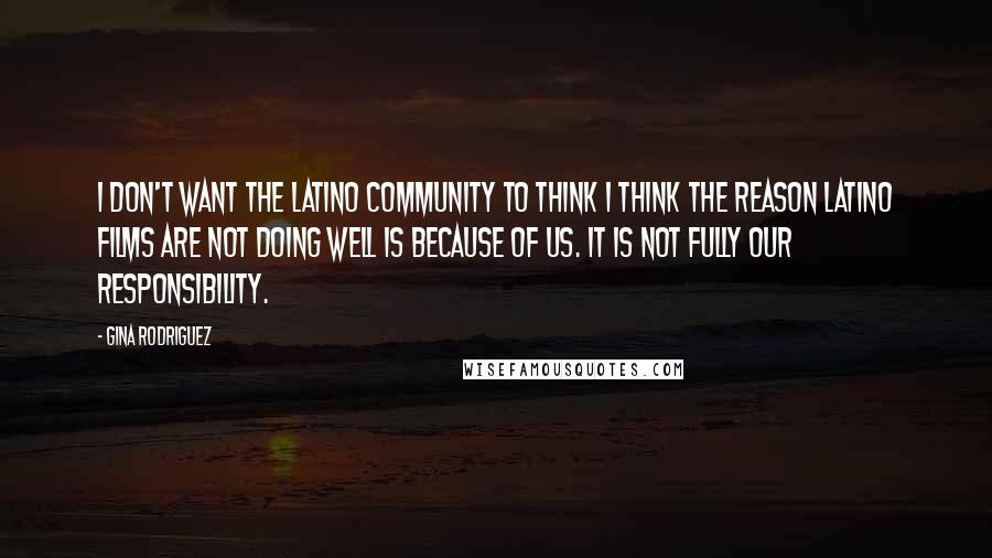 Gina Rodriguez Quotes: I don't want the Latino community to think I think the reason Latino films are not doing well is because of us. It is not fully our responsibility.