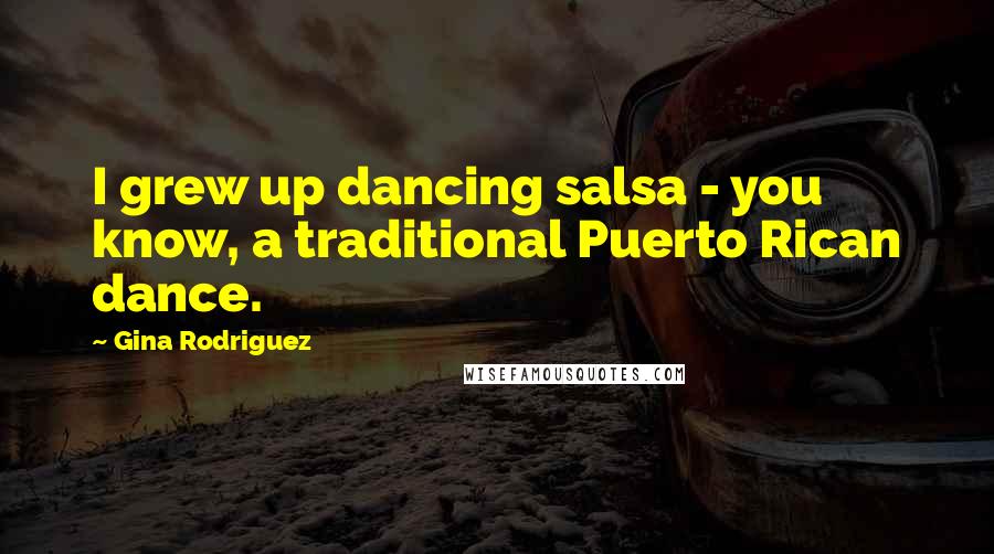 Gina Rodriguez Quotes: I grew up dancing salsa - you know, a traditional Puerto Rican dance.