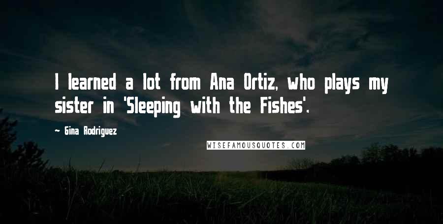 Gina Rodriguez Quotes: I learned a lot from Ana Ortiz, who plays my sister in 'Sleeping with the Fishes'.