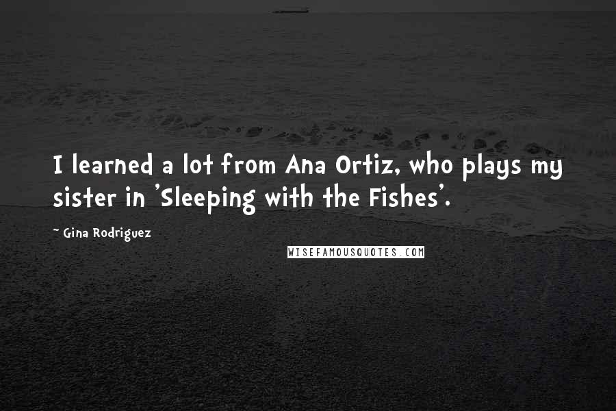 Gina Rodriguez Quotes: I learned a lot from Ana Ortiz, who plays my sister in 'Sleeping with the Fishes'.