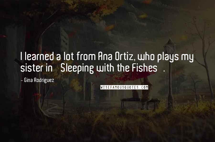 Gina Rodriguez Quotes: I learned a lot from Ana Ortiz, who plays my sister in 'Sleeping with the Fishes'.