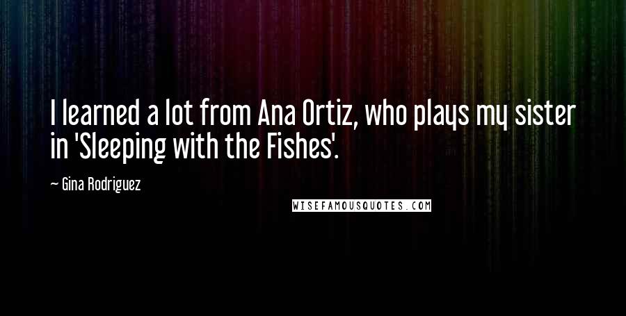 Gina Rodriguez Quotes: I learned a lot from Ana Ortiz, who plays my sister in 'Sleeping with the Fishes'.