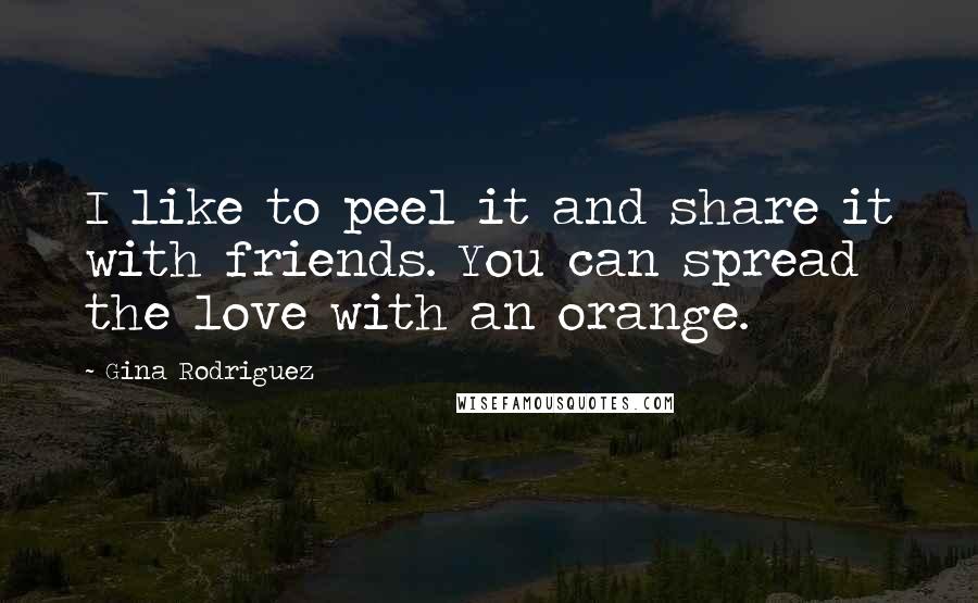 Gina Rodriguez Quotes: I like to peel it and share it with friends. You can spread the love with an orange.