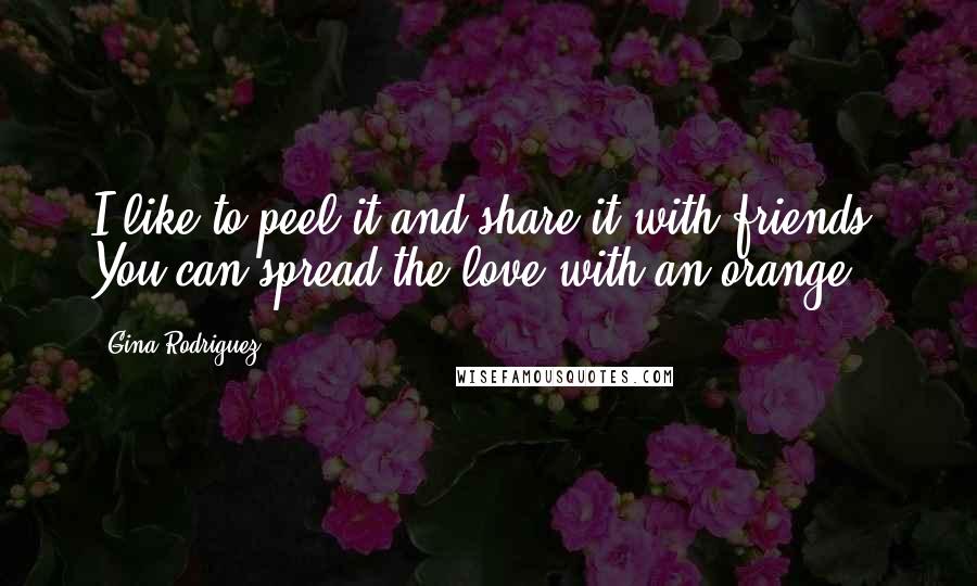 Gina Rodriguez Quotes: I like to peel it and share it with friends. You can spread the love with an orange.