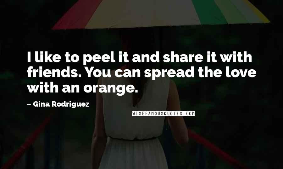 Gina Rodriguez Quotes: I like to peel it and share it with friends. You can spread the love with an orange.