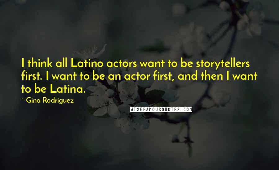 Gina Rodriguez Quotes: I think all Latino actors want to be storytellers first. I want to be an actor first, and then I want to be Latina.