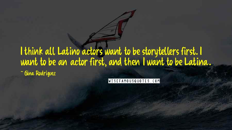Gina Rodriguez Quotes: I think all Latino actors want to be storytellers first. I want to be an actor first, and then I want to be Latina.