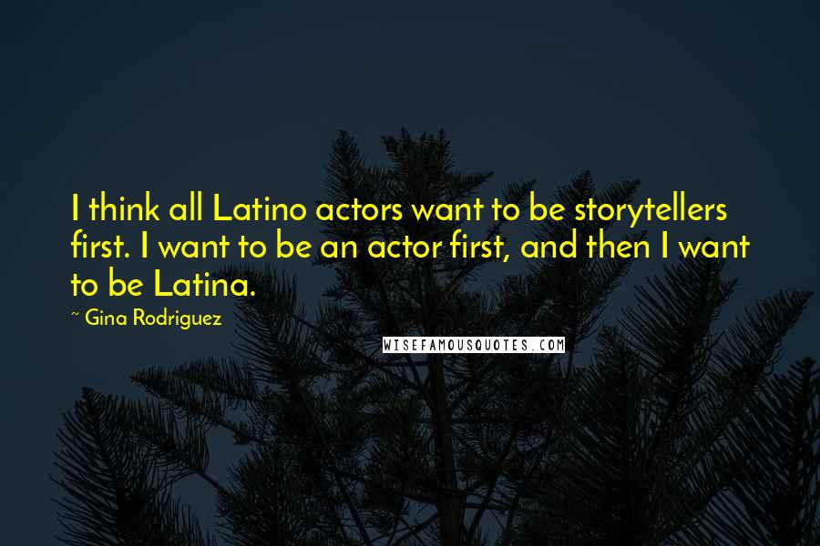 Gina Rodriguez Quotes: I think all Latino actors want to be storytellers first. I want to be an actor first, and then I want to be Latina.