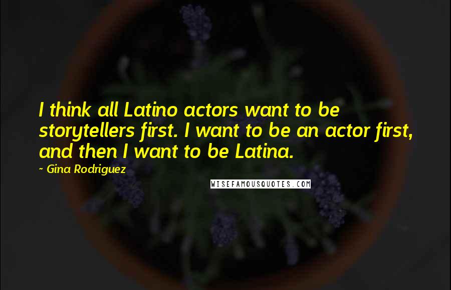Gina Rodriguez Quotes: I think all Latino actors want to be storytellers first. I want to be an actor first, and then I want to be Latina.