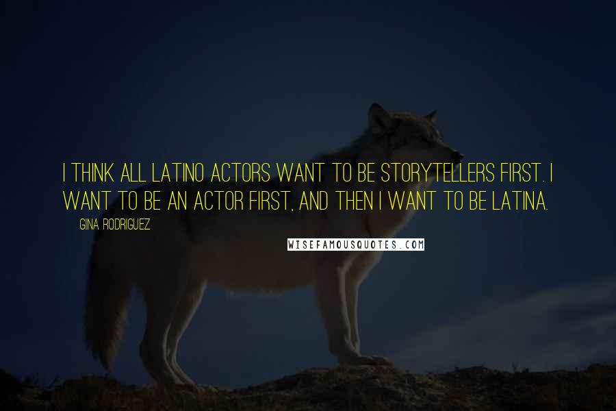 Gina Rodriguez Quotes: I think all Latino actors want to be storytellers first. I want to be an actor first, and then I want to be Latina.