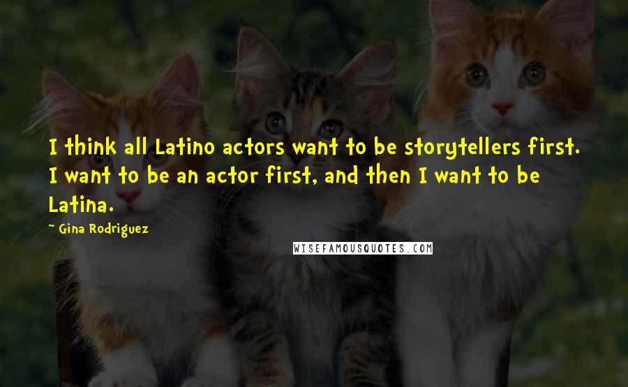 Gina Rodriguez Quotes: I think all Latino actors want to be storytellers first. I want to be an actor first, and then I want to be Latina.