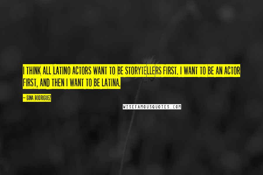 Gina Rodriguez Quotes: I think all Latino actors want to be storytellers first. I want to be an actor first, and then I want to be Latina.