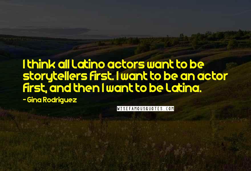 Gina Rodriguez Quotes: I think all Latino actors want to be storytellers first. I want to be an actor first, and then I want to be Latina.