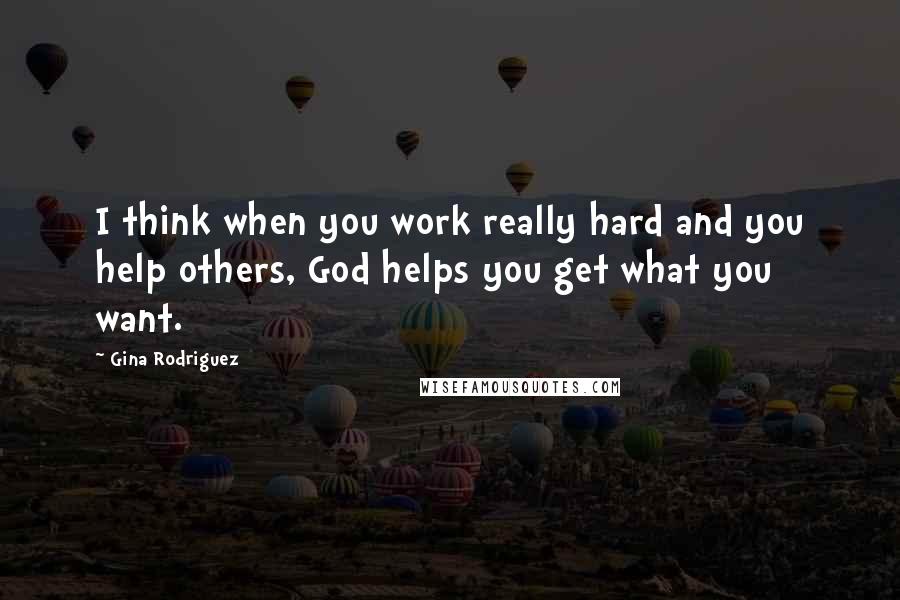 Gina Rodriguez Quotes: I think when you work really hard and you help others, God helps you get what you want.