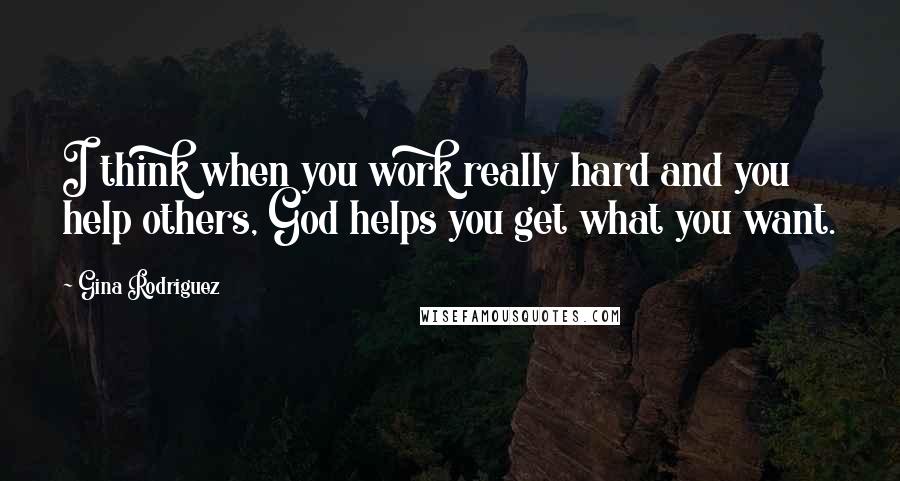 Gina Rodriguez Quotes: I think when you work really hard and you help others, God helps you get what you want.