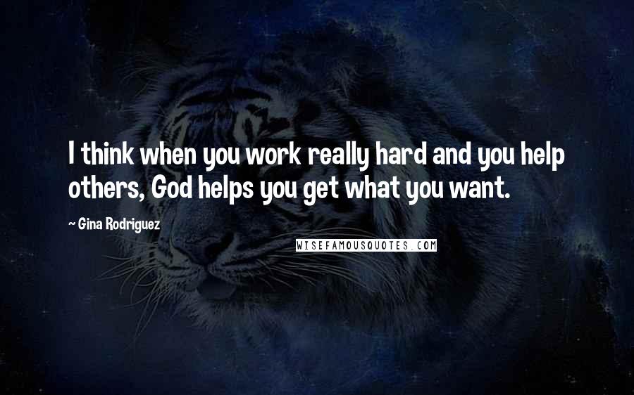 Gina Rodriguez Quotes: I think when you work really hard and you help others, God helps you get what you want.