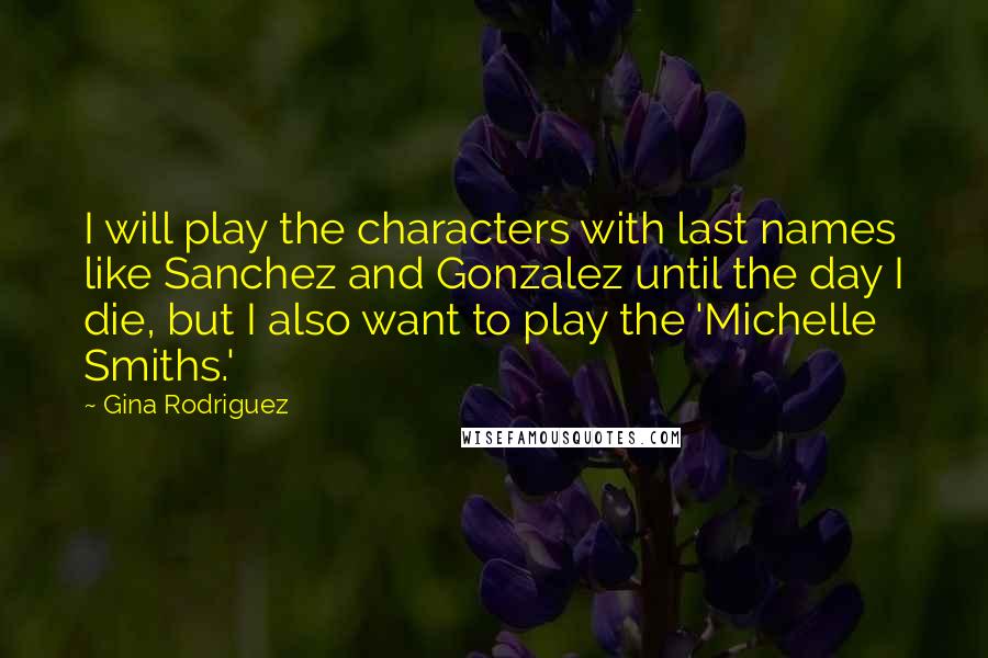 Gina Rodriguez Quotes: I will play the characters with last names like Sanchez and Gonzalez until the day I die, but I also want to play the 'Michelle Smiths.'