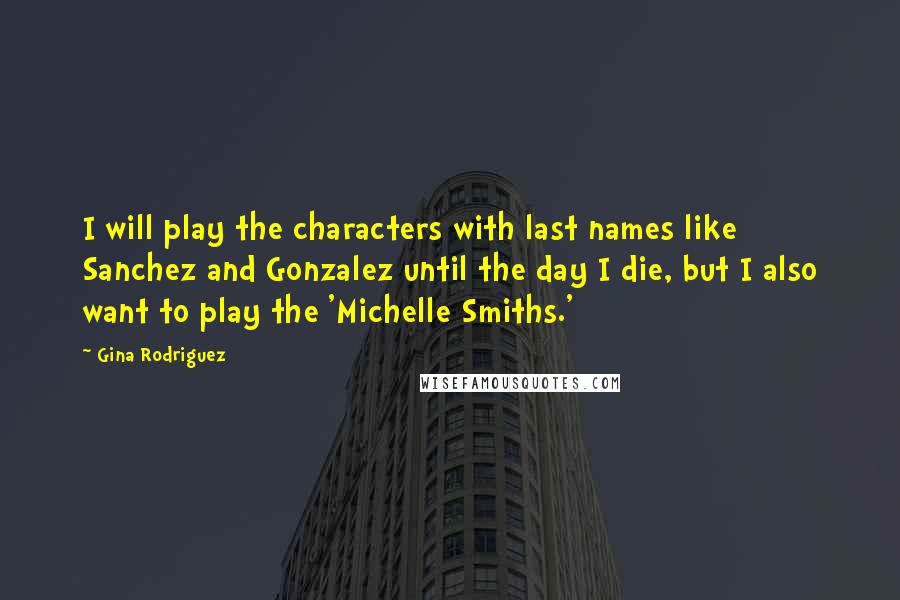 Gina Rodriguez Quotes: I will play the characters with last names like Sanchez and Gonzalez until the day I die, but I also want to play the 'Michelle Smiths.'