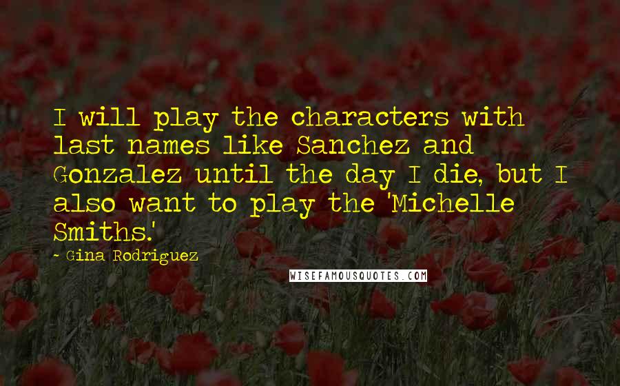 Gina Rodriguez Quotes: I will play the characters with last names like Sanchez and Gonzalez until the day I die, but I also want to play the 'Michelle Smiths.'