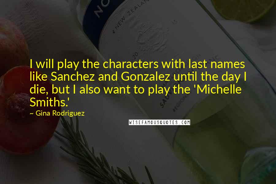 Gina Rodriguez Quotes: I will play the characters with last names like Sanchez and Gonzalez until the day I die, but I also want to play the 'Michelle Smiths.'