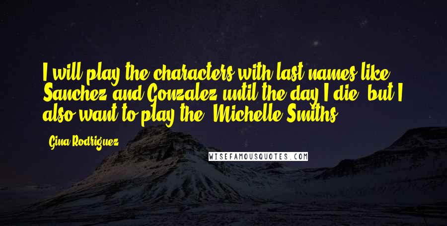 Gina Rodriguez Quotes: I will play the characters with last names like Sanchez and Gonzalez until the day I die, but I also want to play the 'Michelle Smiths.'