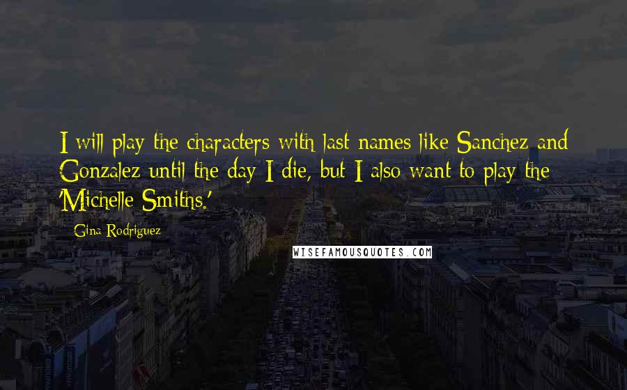 Gina Rodriguez Quotes: I will play the characters with last names like Sanchez and Gonzalez until the day I die, but I also want to play the 'Michelle Smiths.'