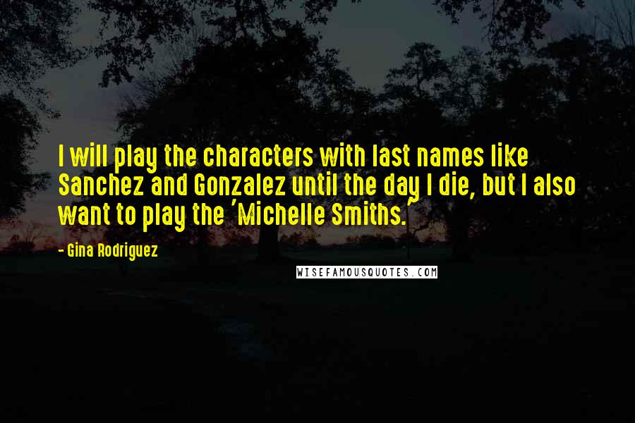 Gina Rodriguez Quotes: I will play the characters with last names like Sanchez and Gonzalez until the day I die, but I also want to play the 'Michelle Smiths.'