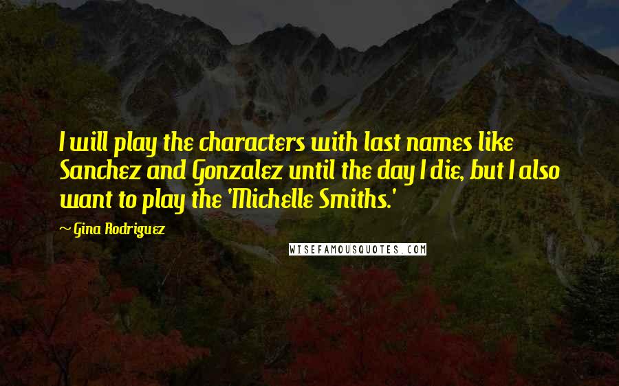 Gina Rodriguez Quotes: I will play the characters with last names like Sanchez and Gonzalez until the day I die, but I also want to play the 'Michelle Smiths.'