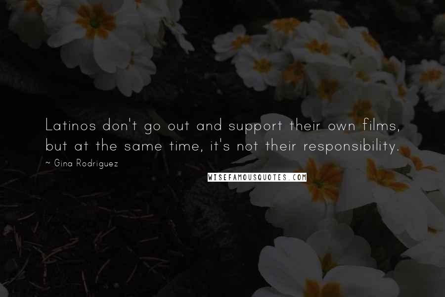 Gina Rodriguez Quotes: Latinos don't go out and support their own films, but at the same time, it's not their responsibility.