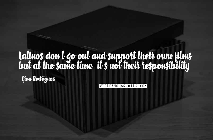 Gina Rodriguez Quotes: Latinos don't go out and support their own films, but at the same time, it's not their responsibility.