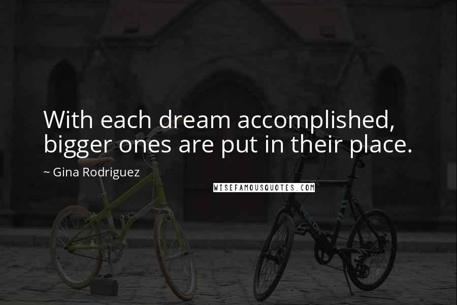 Gina Rodriguez Quotes: With each dream accomplished, bigger ones are put in their place.