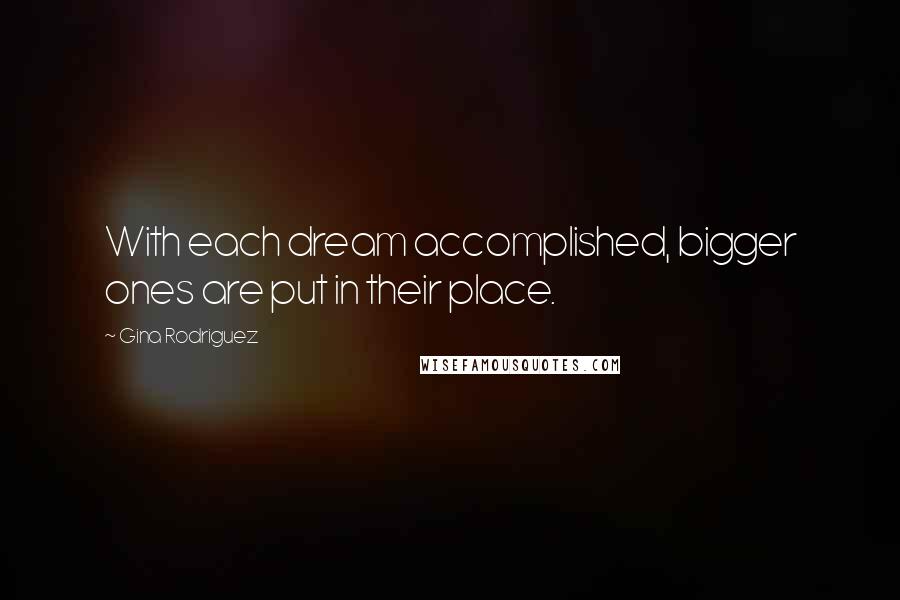 Gina Rodriguez Quotes: With each dream accomplished, bigger ones are put in their place.