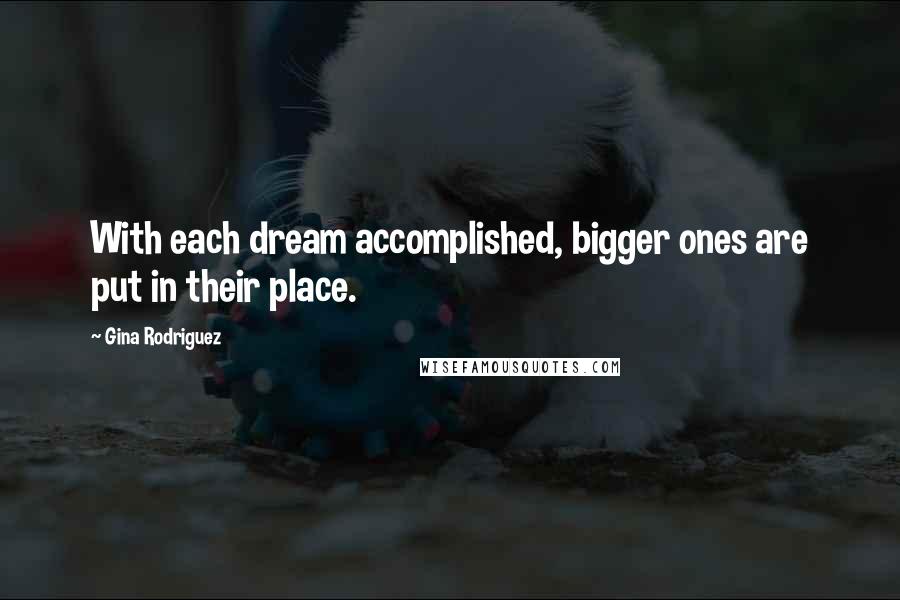 Gina Rodriguez Quotes: With each dream accomplished, bigger ones are put in their place.