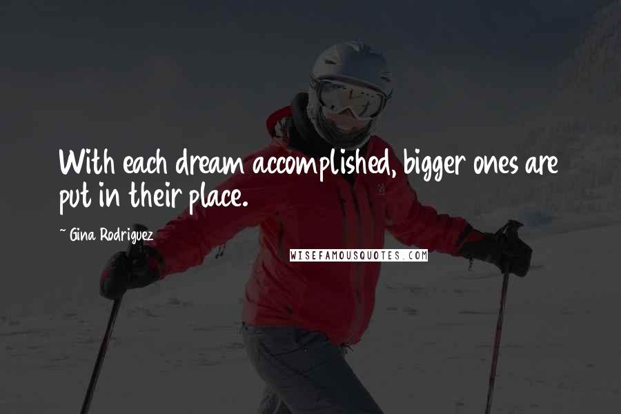 Gina Rodriguez Quotes: With each dream accomplished, bigger ones are put in their place.